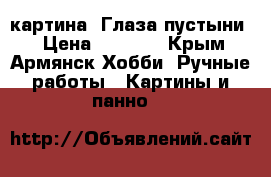 картина “Глаза пустыни“ › Цена ­ 5 000 - Крым, Армянск Хобби. Ручные работы » Картины и панно   